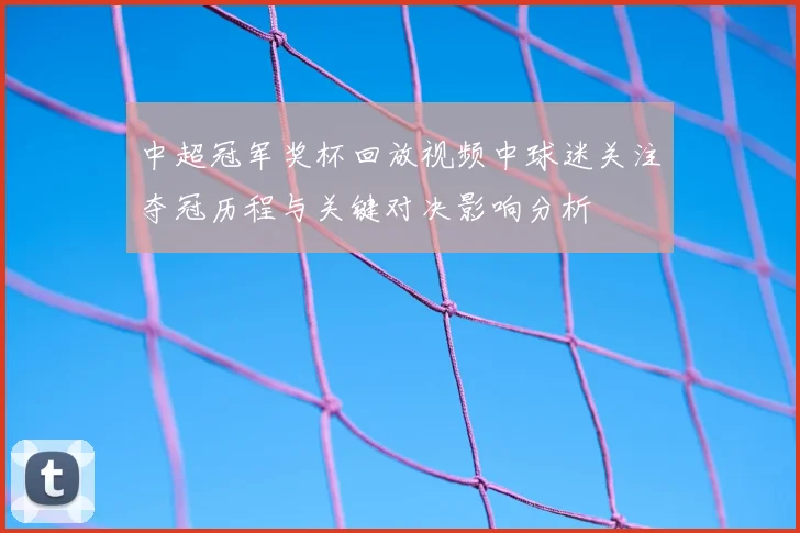 中超冠军奖杯回放视频中球迷关注夺冠历程与关键对决影响分析