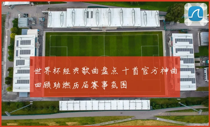 世界杯经典歌曲盘点 十首官方神曲回顾助燃历届赛事氛围
