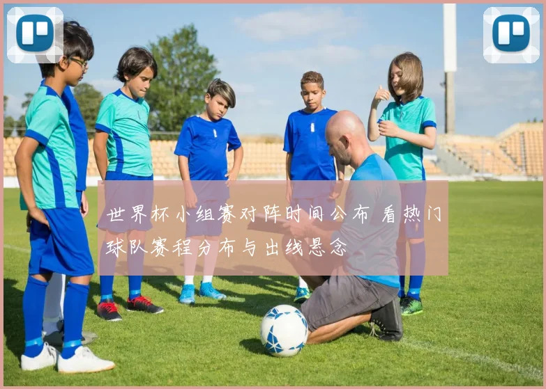 世界杯小组赛对阵时间公布 看热门球队赛程分布与出线悬念