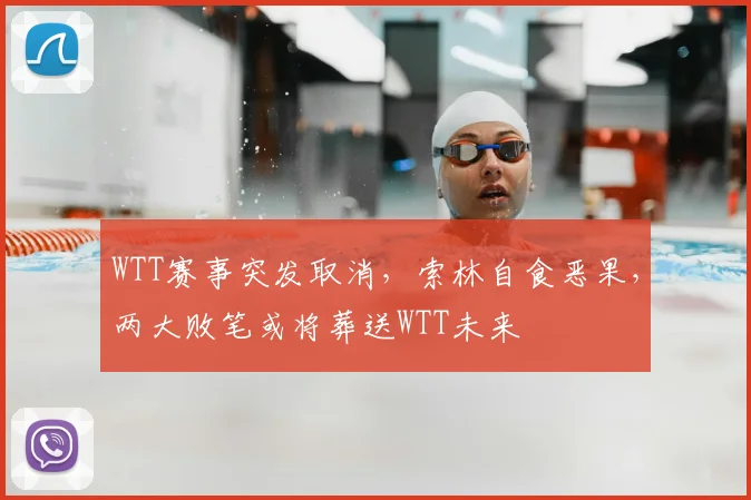 WTT赛事突发取消，索林自食恶果，两大败笔或将葬送WTT未来