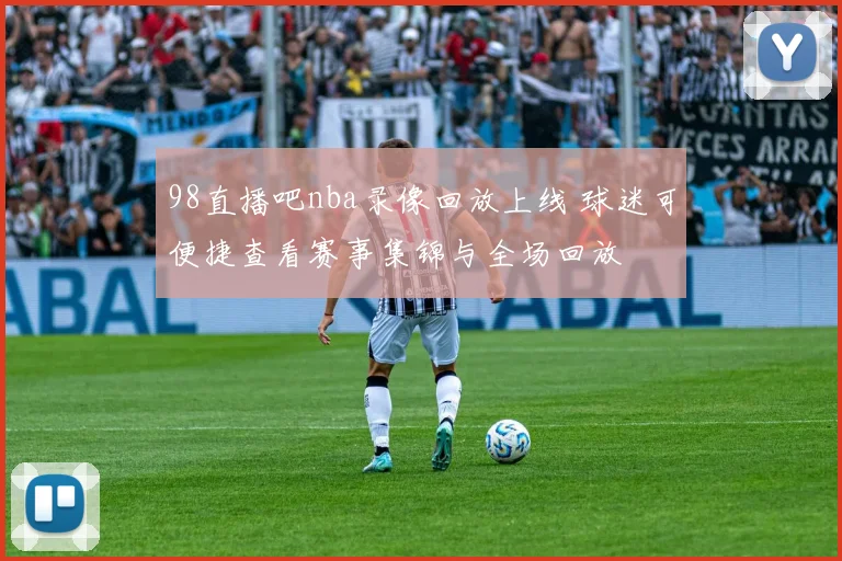 98直播吧nba录像回放上线 球迷可便捷查看赛事集锦与全场回放