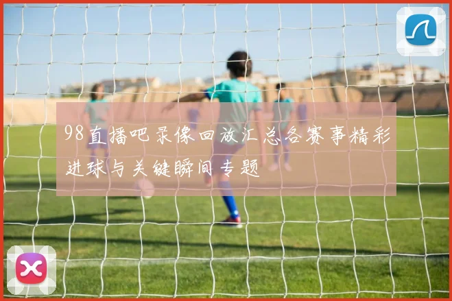 98直播吧录像回放汇总各赛事精彩进球与关键瞬间专题