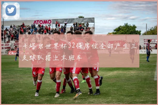 卡塔尔世界杯32强席位全部产生三支球队搭上末班车