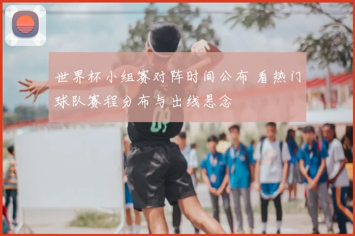 世界杯小组赛对阵时间公布 看热门球队赛程分布与出线悬念