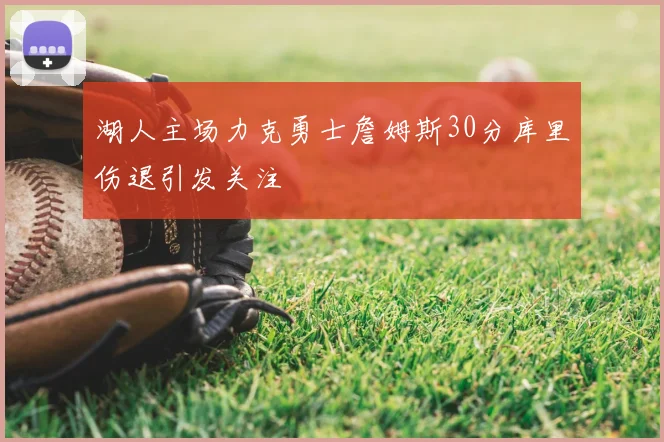 湖人主场力克勇士詹姆斯30分库里伤退引发关注