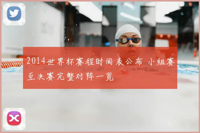 2014世界杯赛程时间表公布 小组赛至决赛完整对阵一览