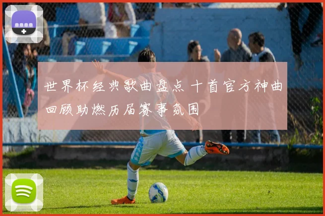 世界杯经典歌曲盘点 十首官方神曲回顾助燃历届赛事氛围