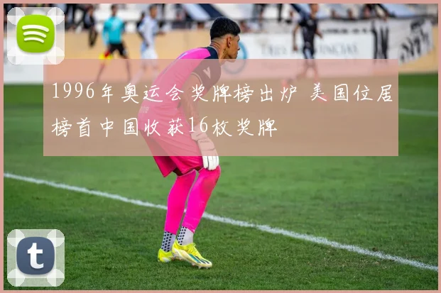 1996年奥运会奖牌榜出炉 美国位居榜首中国收获16枚奖牌