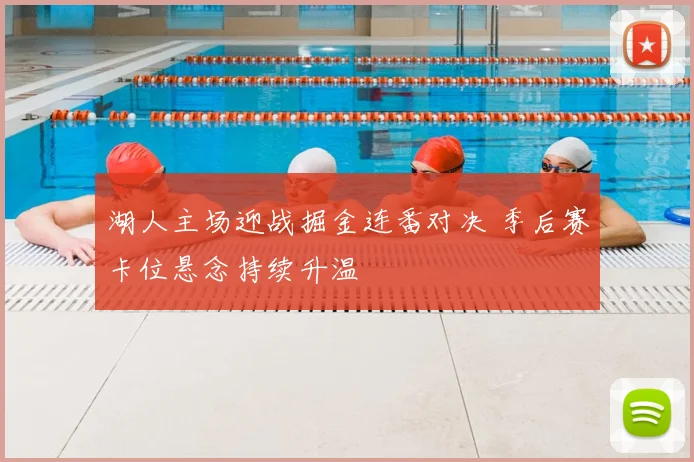 湖人主场迎战掘金连番对决 季后赛卡位悬念持续升温