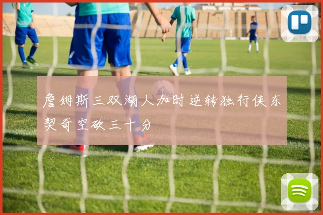 詹姆斯三双湖人加时逆转独行侠东契奇空砍三十分