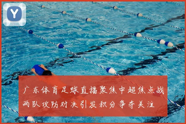 广东体育足球直播聚焦中超焦点战两队攻防对决引发积分争夺关注