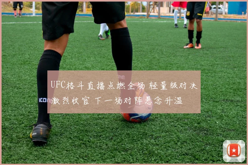 UFC格斗直播点燃全场 轻量级对决激烈收官 下一场对阵悬念升温