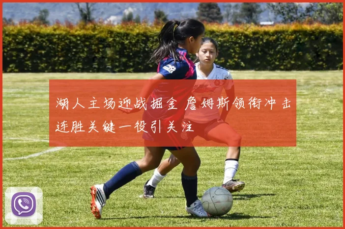 湖人主场迎战掘金 詹姆斯领衔冲击连胜关键一役引关注
