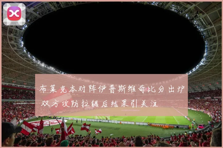 布莱克本对阵伊普斯维奇比分出炉 双方攻防拉锯后结果引关注