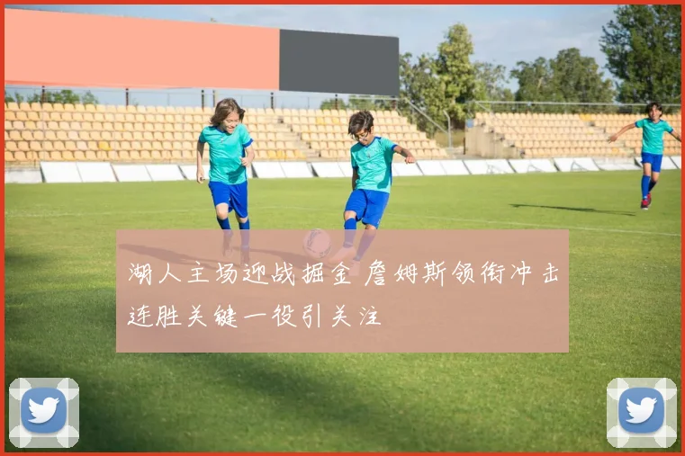 湖人主场迎战掘金 詹姆斯领衔冲击连胜关键一役引关注