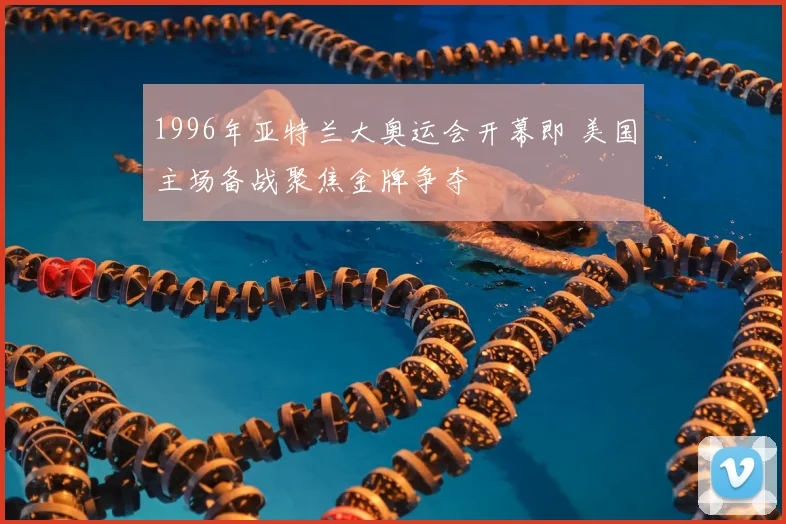 1996年亚特兰大奥运会开幕即 美国主场备战聚焦金牌争夺