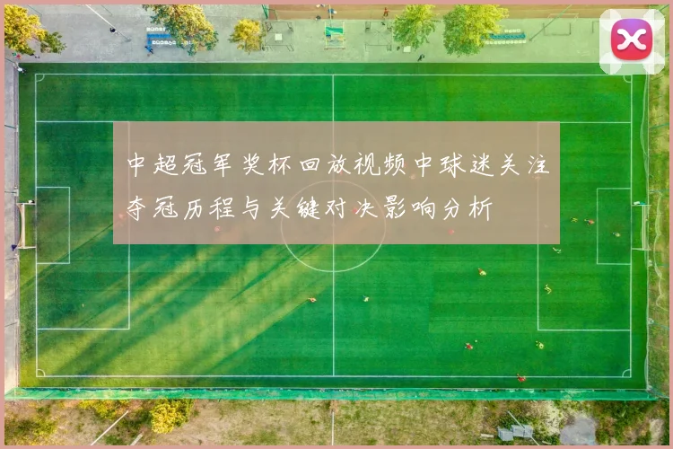 中超冠军奖杯回放视频中球迷关注夺冠历程与关键对决影响分析