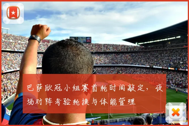 巴萨欧冠小组赛首轮时间敲定,夜场对阵考验轮换与体能管理
