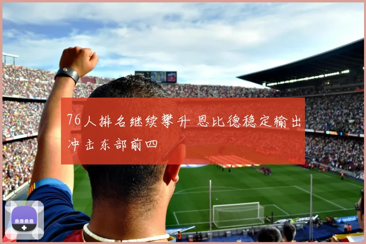 76人排名继续攀升 恩比德稳定输出冲击东部前四