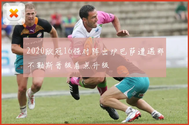 2020欧冠16强对阵出炉巴萨遭遇那不勒斯晋级看点升级