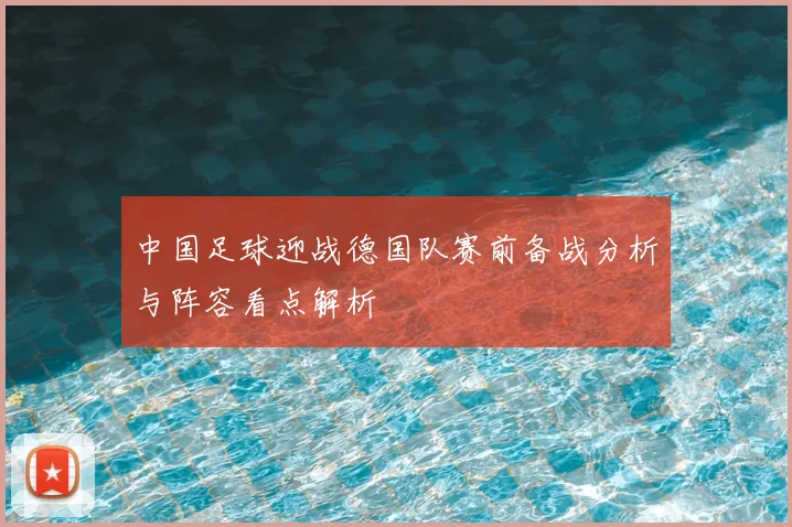 中国足球迎战德国队赛前备战分析与阵容看点解析