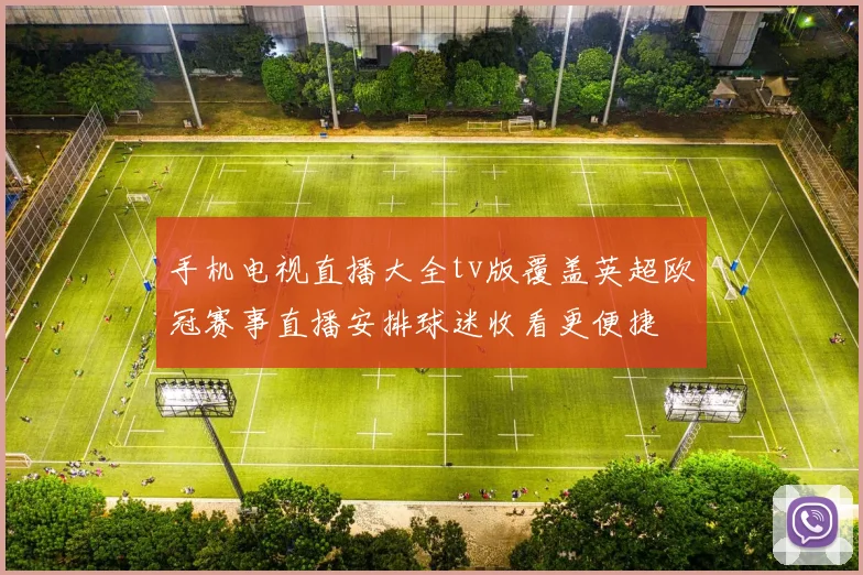 手机电视直播大全tv版覆盖英超欧冠赛事直播安排球迷收看更便捷