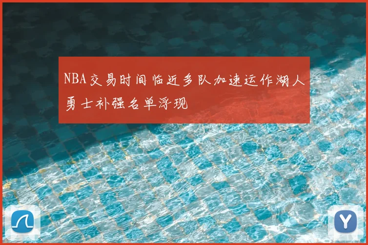 NBA交易时间临近多队加速运作湖人勇士补强名单浮现