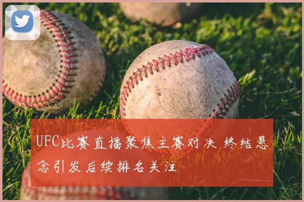 UFC比赛直播聚焦主赛对决 终结悬念引发后续排名关注