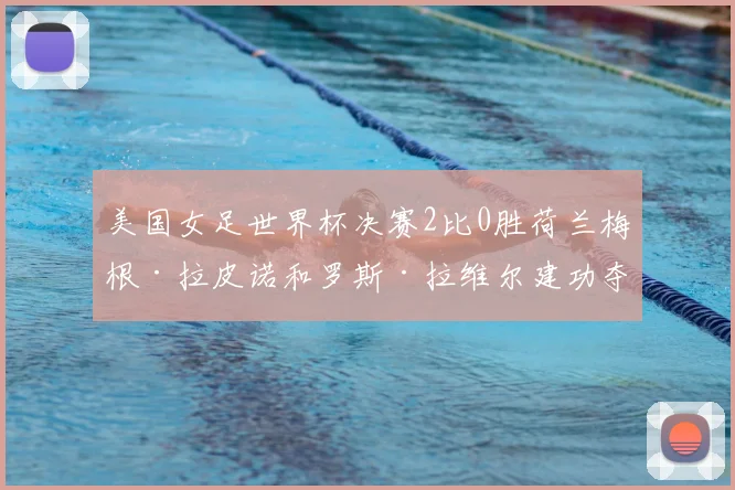 美国女足世界杯决赛2比0胜荷兰梅根·拉皮诺和罗斯·拉维尔建功夺冠