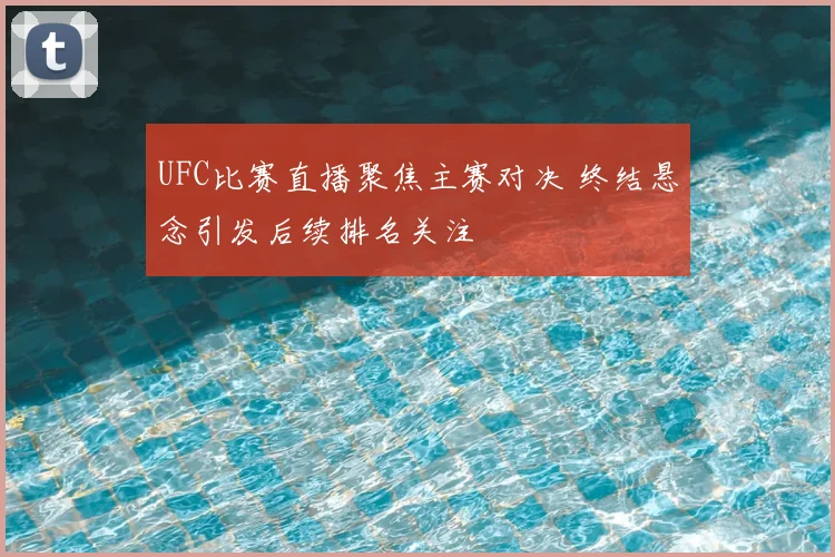 UFC比赛直播聚焦主赛对决 终结悬念引发后续排名关注