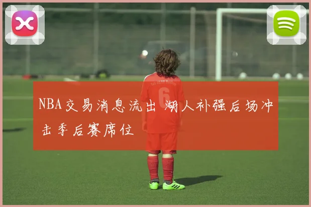 NBA交易消息流出 湖人补强后场冲击季后赛席位