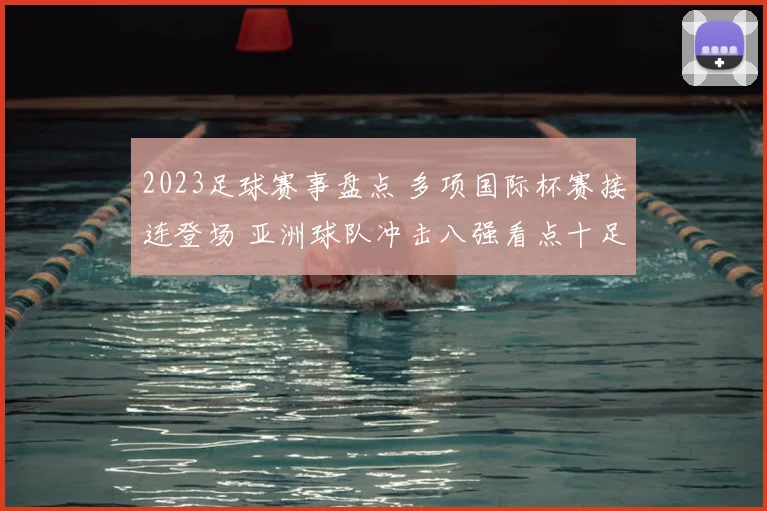 2023足球赛事盘点 多项国际杯赛接连登场 亚洲球队冲击八强看点十足