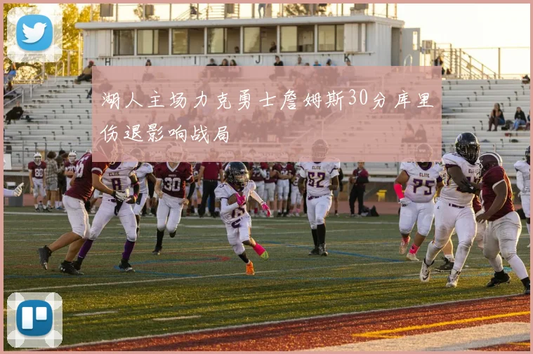 湖人主场力克勇士詹姆斯30分库里伤退影响战局