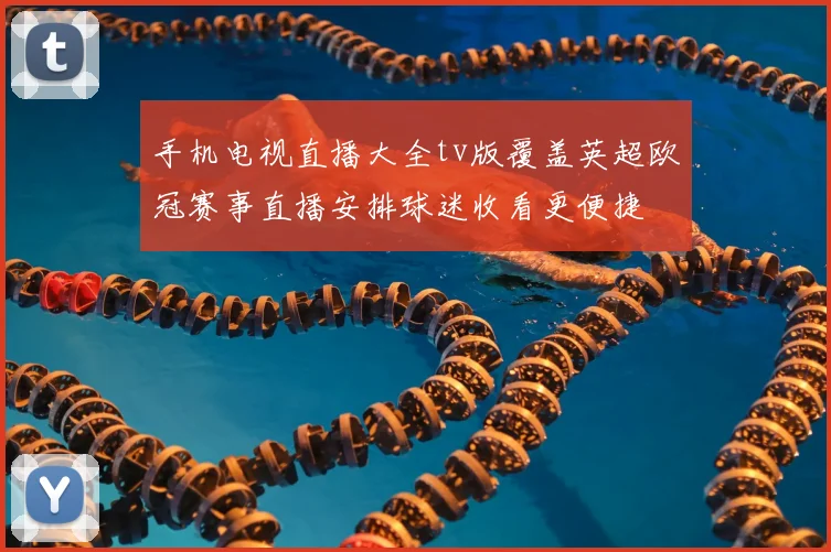 手机电视直播大全tv版覆盖英超欧冠赛事直播安排球迷收看更便捷
